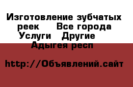 Изготовление зубчатых реек . - Все города Услуги » Другие   . Адыгея респ.